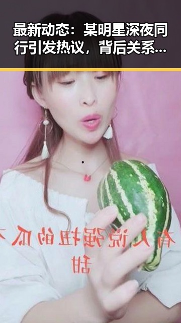 最新动态：某明星深夜同行引发热议，背后关系令人猜测不断