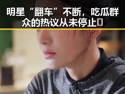 明星“翻车”不断，吃瓜群众的热议从未停止🤔