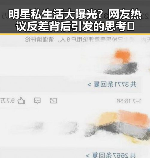 明星私生活大曝光？网友热议反差背后引发的思考🤔
