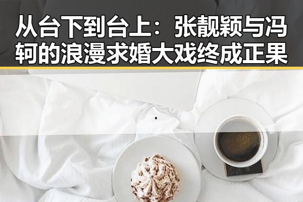 从台下到台上：张靓颖与冯轲的浪漫求婚大戏终成正果
