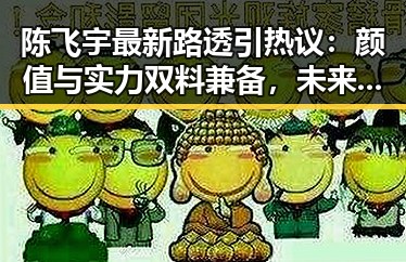 陈飞宇最新路透引热议：颜值与实力双料兼备，未来可期