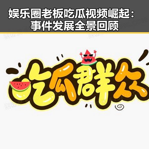 娱乐圈老板吃瓜视频崛起：事件发展全景回顾
